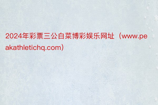 2024年彩票三公白菜博彩娱乐网址（www.peakathletichq.com）