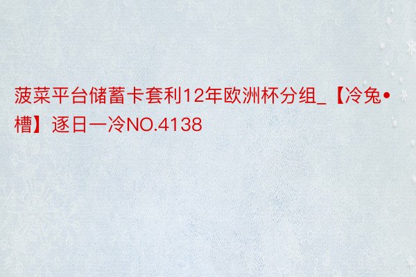 菠菜平台储蓄卡套利12年欧洲杯分组_【冷兔•槽】逐日一冷NO.4138