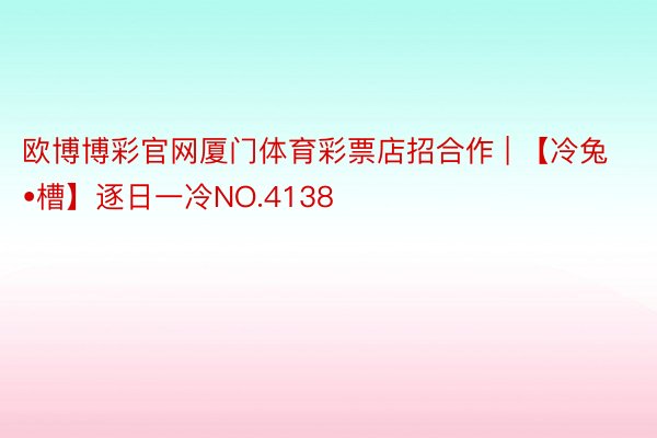 欧博博彩官网厦门体育彩票店招合作 | 【冷兔•槽】逐日一冷NO.4138