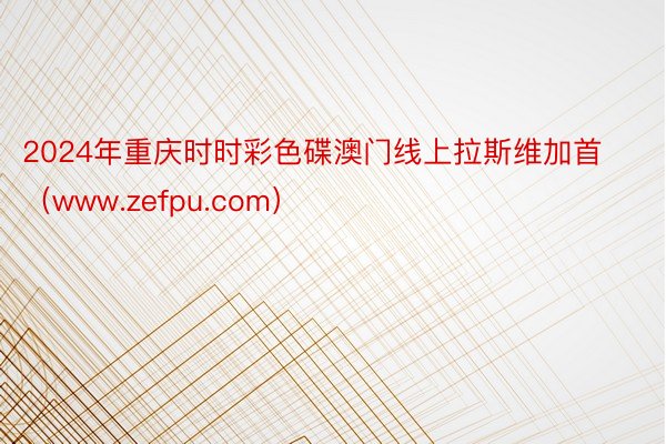 2024年重庆时时彩色碟澳门线上拉斯维加首（www.zefpu.com）