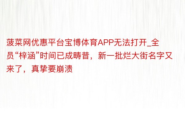 菠菜网优惠平台宝博体育APP无法打开_全员“梓涵”时间已成畴昔，新一批烂大街名字又来了，真挚要崩溃