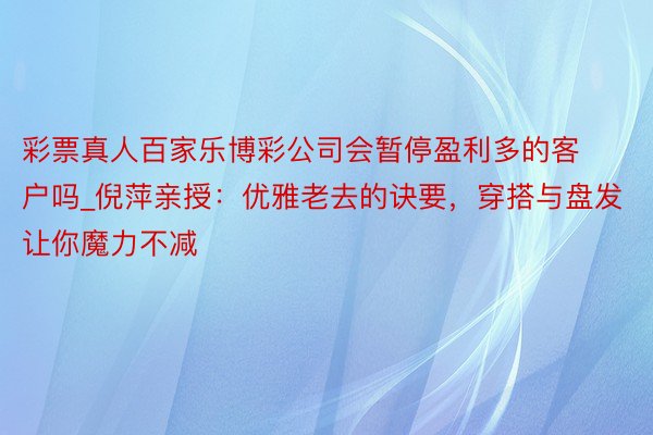 彩票真人百家乐博彩公司会暂停盈利多的客户吗_倪萍亲授：优雅老去的诀要，穿搭与盘发让你魔力不减