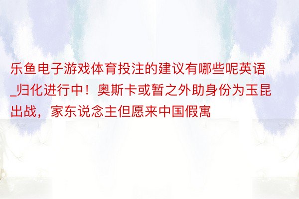 乐鱼电子游戏体育投注的建议有哪些呢英语_归化进行中！奥斯卡或暂之外助身份为玉昆出战，家东说念主但愿来中国假寓