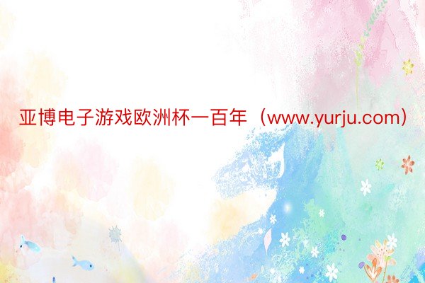 亚博电子游戏欧洲杯一百年（www.yurju.com）