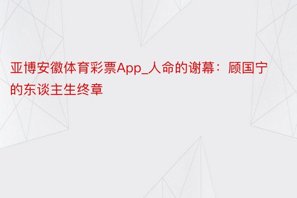 亚博安徽体育彩票App_人命的谢幕：顾国宁的东谈主生终章