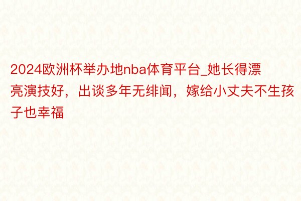 2024欧洲杯举办地nba体育平台_她长得漂亮演技好，出谈多年无绯闻，嫁给小丈夫不生孩子也幸福