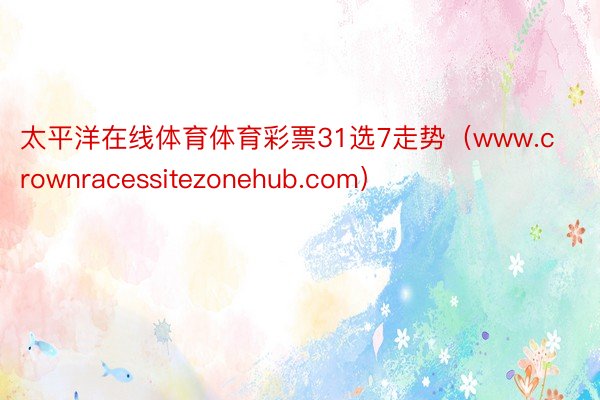 太平洋在线体育体育彩票31选7走势（www.crownracessitezonehub.com）