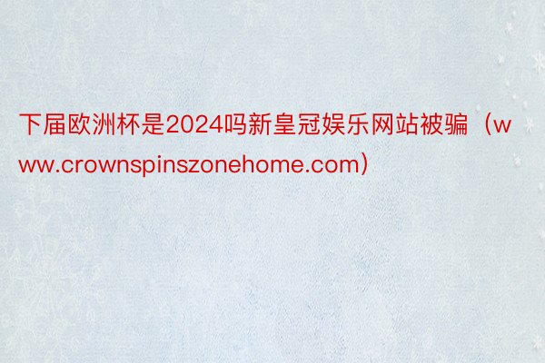 下届欧洲杯是2024吗新皇冠娱乐网站被骗（www.crownspinszonehome.com）