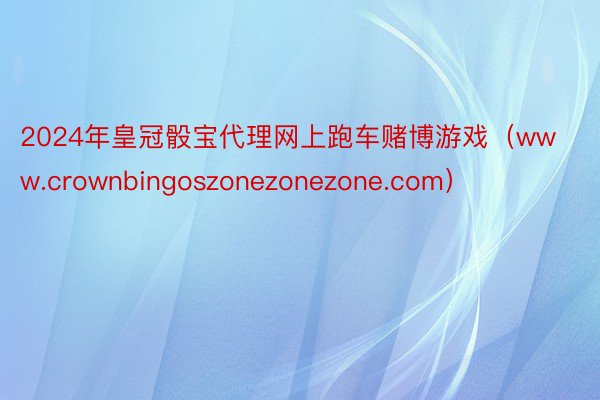 2024年皇冠骰宝代理网上跑车赌博游戏（www.crownbingoszonezonezone.com）