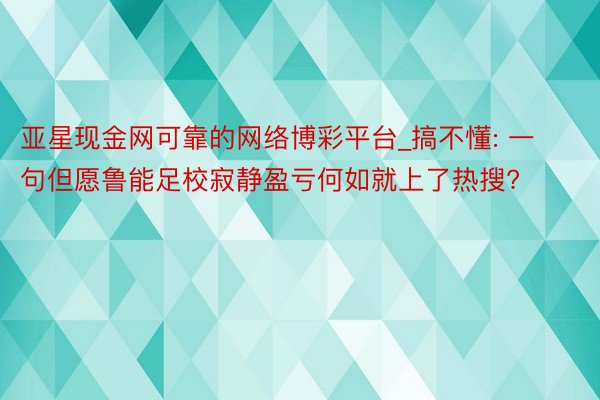 亚星现金网可靠的网络博彩平台_搞不懂: 一句但愿鲁能足校寂静盈亏何如就上了热搜?