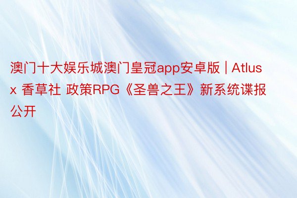 澳门十大娱乐城澳门皇冠app安卓版 | Atlus x 香草社 政策RPG《圣兽之王》新系统谍报公开