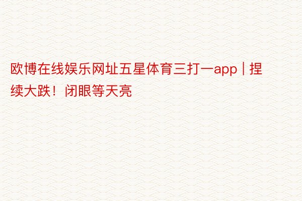 欧博在线娱乐网址五星体育三打一app | 捏续大跌！闭眼等天亮