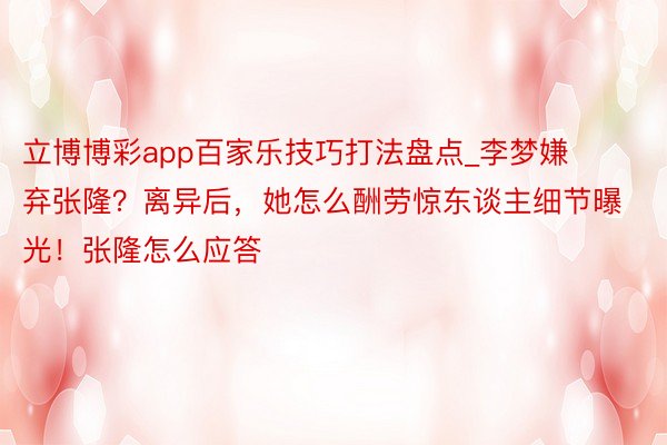 立博博彩app百家乐技巧打法盘点_李梦嫌弃张隆？离异后，她怎么酬劳惊东谈主细节曝光！张隆怎么应答