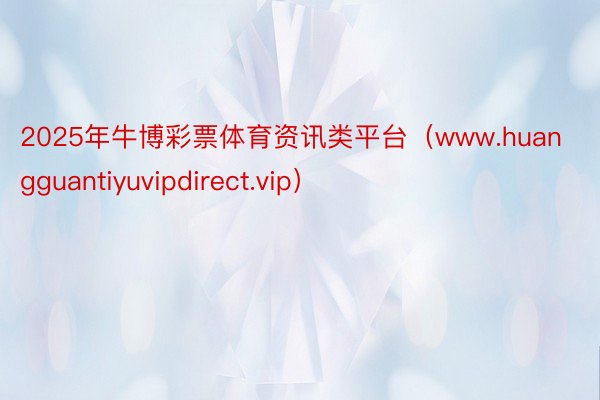 2025年牛博彩票体育资讯类平台（www.huangguantiyuvipdirect.vip）