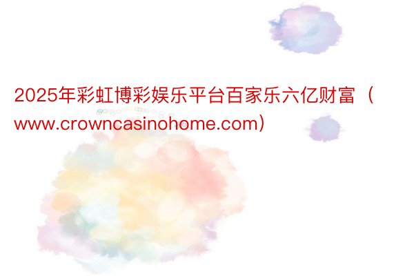 2025年彩虹博彩娱乐平台百家乐六亿财富（www.crowncasinohome.com）