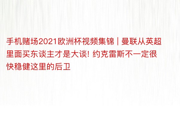 手机赌场2021欧洲杯视频集锦 | 曼联从英超里面买东谈主才是大谈! 约克雷斯不一定很快稳健这里的后卫