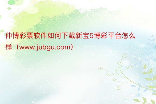 仲博彩票软件如何下载新宝5博彩平台怎么样（www.jubgu.com）