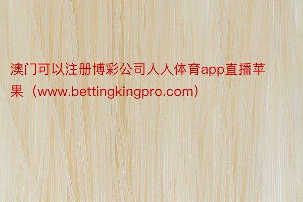 澳门可以注册博彩公司人人体育app直播苹果（www.bettingkingpro.com）