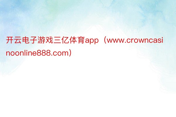 开云电子游戏三亿体育app(www.crowncasinoonline888.com)