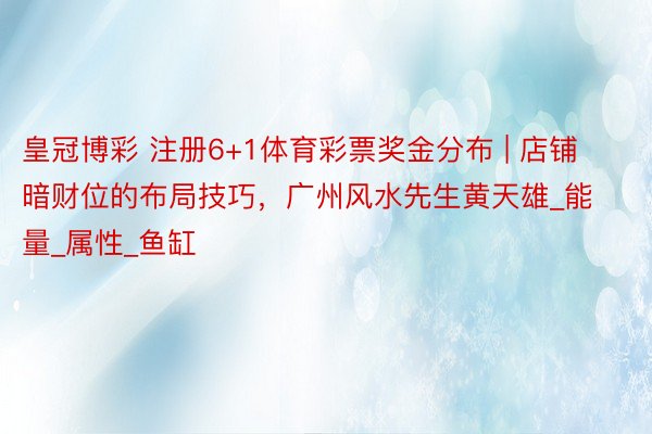 皇冠博彩 注册6+1体育彩票奖金分布 | 店铺暗财位的布局技巧,广州风水先生黄天雄_能量_属性_鱼缸