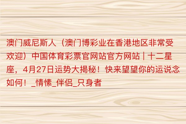澳门威尼斯人(澳门博彩业在香港地区非常受欢迎)中国体育彩票官网站官方网站 | 十二星座,4月27日运势大揭秘!快来望望你的运说念如何!_情愫_伴侣_只身者