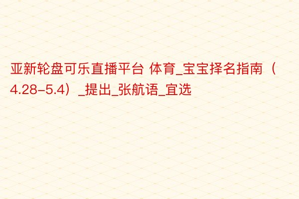 亚新轮盘可乐直播平台 体育_宝宝择名指南(4.28-5.4)_提出_张航语_宜选